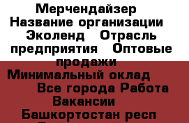 Мерчендайзер › Название организации ­ Эколенд › Отрасль предприятия ­ Оптовые продажи › Минимальный оклад ­ 18 000 - Все города Работа » Вакансии   . Башкортостан респ.,Баймакский р-н